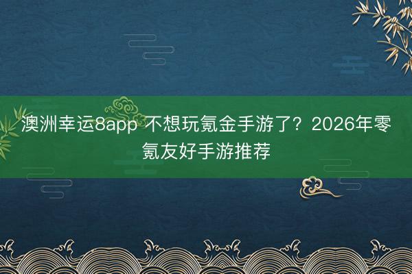 澳洲幸運(yùn)8app 不想玩氪金手游了？2026年零氪友好手游推薦