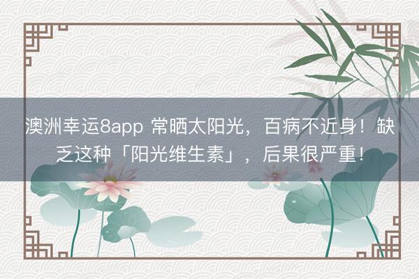 澳洲幸運8app 常曬太陽光,百病不近身!缺乏這種「陽光維生素」,后果很嚴重!