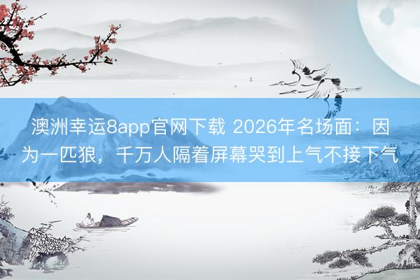 澳洲幸運8app官網下載 2026年名場面：因為一匹狼，千萬人隔著屏幕哭到上氣不接下氣