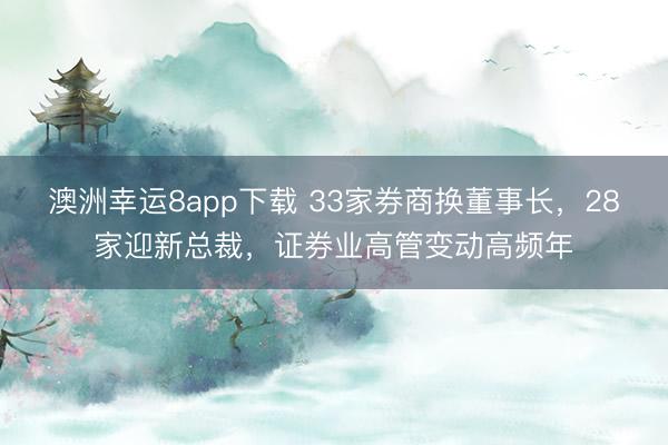 澳洲幸運8app下載 33家券商換董事長,28家迎新總裁,證券業(yè)高管變動高頻年