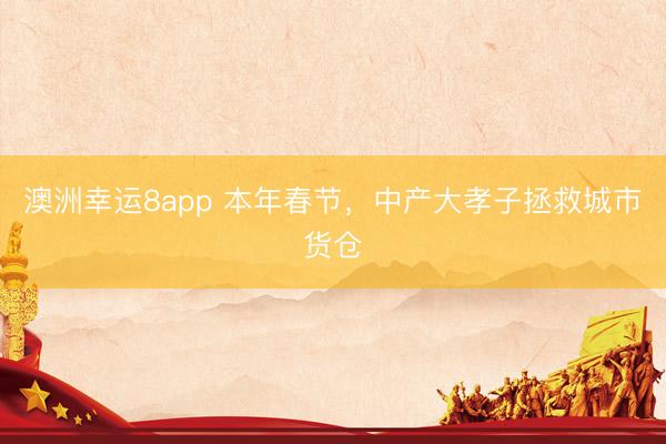 澳洲幸運(yùn)8app 本年春節(jié),中產(chǎn)大孝子拯救城市貨倉(cāng)