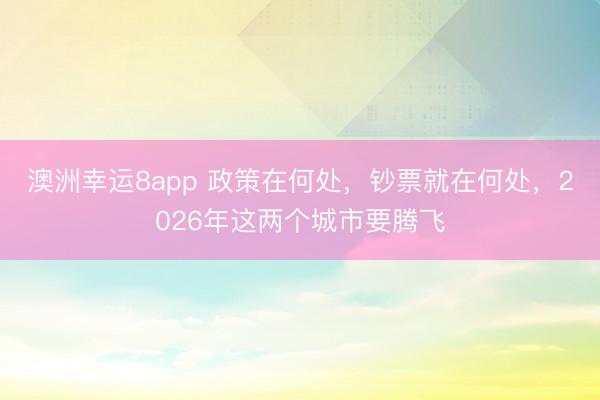 澳洲幸運8app 政策在何處,鈔票就在何處,2026年這兩個城市要騰飛