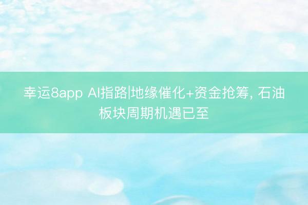 幸運8app AI指路|地緣催化+資金搶籌, 石油板塊周期機遇已至