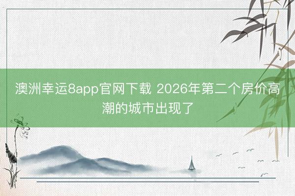 澳洲幸運8app官網下載 2026年第二個房價高潮的城市出現了