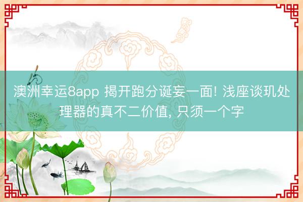澳洲幸運(yùn)8app 揭開跑分誕妄一面! 淺座談璣處理器的真不二價(jià)值, 只須一個(gè)字