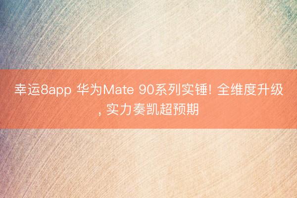 幸運(yùn)8app 華為Mate 90系列實(shí)錘! 全維度升級(jí)， 實(shí)力奏凱超預(yù)期