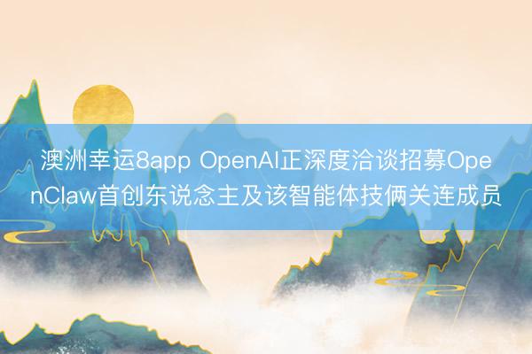 澳洲幸運8app OpenAI正深度洽談招募OpenClaw首創東說念主及該智能體技倆關連成員