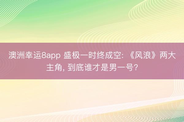 澳洲幸運8app 盛極一時終成空: 《風浪》兩大主角, 到底誰才是男一號?