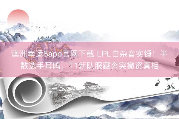澳洲幸運(yùn)8app官網(wǎng)下載 LPL白雜音實錘！半數(shù)選手耳鳴，T1新隊服藏奔突撤資真相