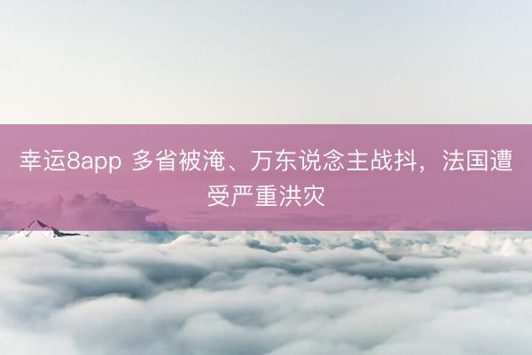 幸運(yùn)8app 多省被淹、萬東說念主戰(zhàn)抖，法國遭受嚴(yán)重洪災(zāi)