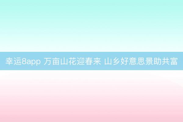 幸運8app 萬畝山花迎春來 山鄉好意思景助共富