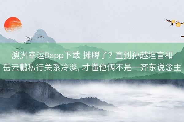 澳洲幸運8app下載 攤牌了? 直到孫越坦言和岳云鵬私行關系冷淡， 才懂他倆不是一齊東說念主