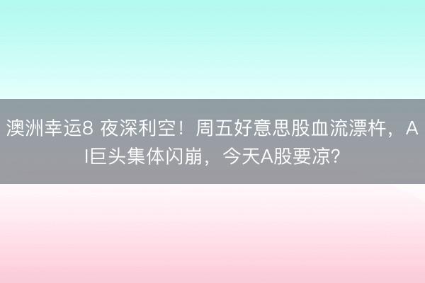 澳洲幸運(yùn)8 夜深利空！周五好意思股血流漂杵，AI巨頭集體閃崩，今天A股要涼？