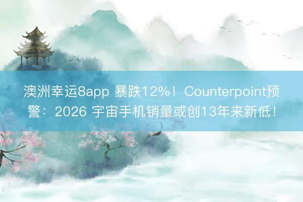 澳洲幸運(yùn)8app 暴跌12%！Counterpoint預(yù)警：2026 宇宙手機(jī)銷(xiāo)量或創(chuàng)13年來(lái)新低！