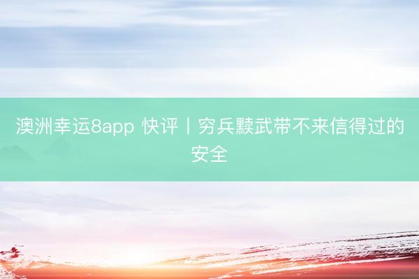 澳洲幸運(yùn)8app 快評(píng)丨窮兵黷武帶不來(lái)信得過(guò)的安全